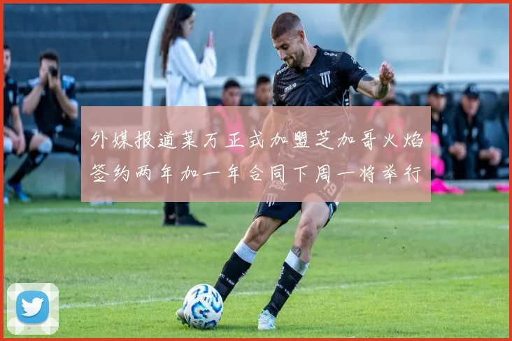 外媒报道莱万正式加盟芝加哥火焰签约两年加一年合同下周一将举行亮相仪式