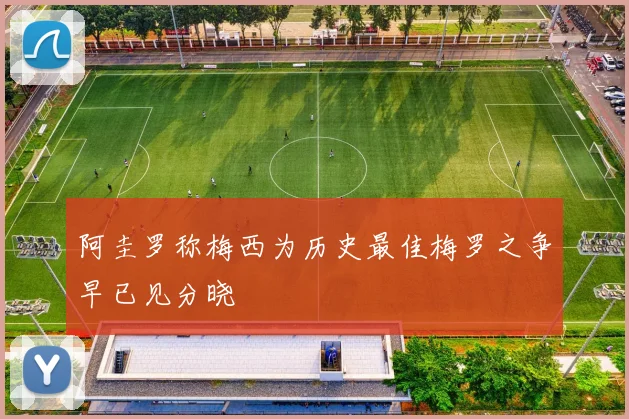 阿圭罗称梅西为历史最佳梅罗之争早已见分晓