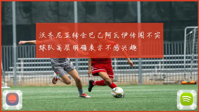 沃齐尼亚转会巴乙阿瓦伊传闻不实球队高层明确表示不感兴趣