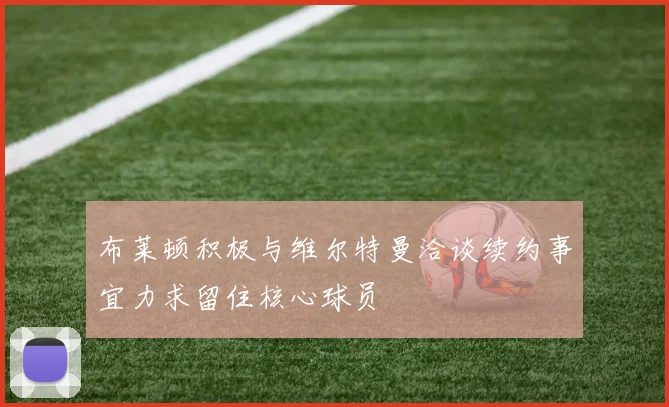 布莱顿积极与维尔特曼洽谈续约事宜力求留住核心球员