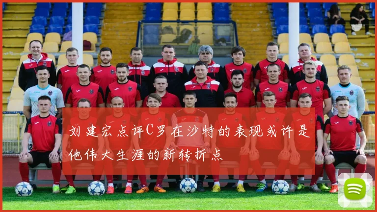 刘建宏点评C罗在沙特的表现或许是他伟大生涯的新转折点