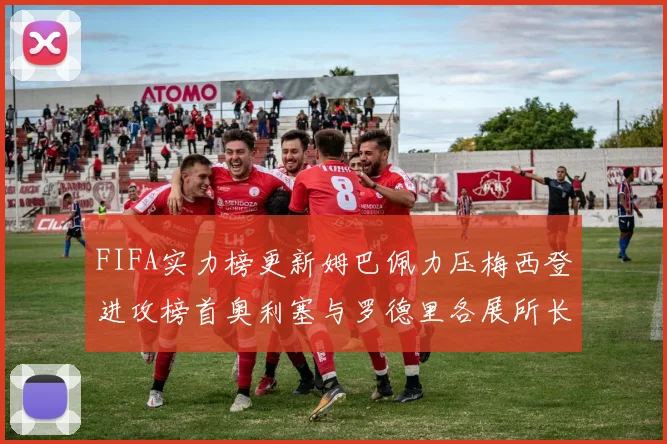 FIFA实力榜更新姆巴佩力压梅西登进攻榜首奥利塞与罗德里各展所长