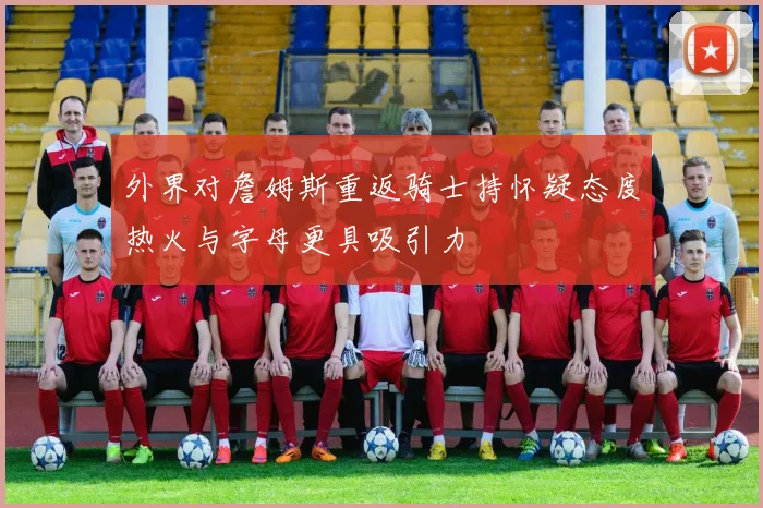 外界对詹姆斯重返骑士持怀疑态度热火与字母更具吸引力