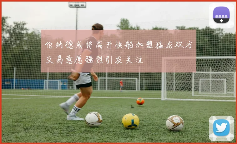 伦纳德或将离开快船加盟猛龙双方交易意愿强烈引发关注
