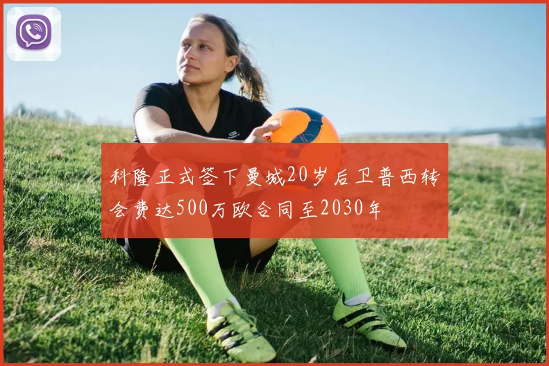 科隆正式签下曼城20岁后卫普西转会费达500万欧合同至2030年