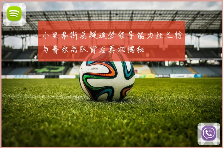 小里弗斯质疑追梦领导能力杜兰特与普尔离队背后真相揭秘