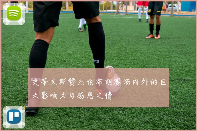 史蒂文斯赞杰伦布朗赛场内外的巨大影响力与感恩之情